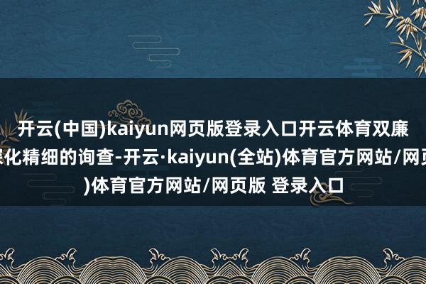 开云(中国)kaiyun网页版登录入口开云体育双廉明就此开展深化精细的询查-开云·kaiyun(全站)体育官方网站/网页版 登录入口