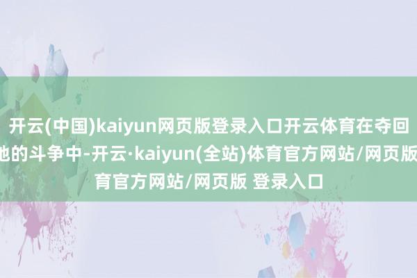 开云(中国)kaiyun网页版登录入口开云体育在夺回597.9高地的斗争中-开云·kaiyun(全站)体育官方网站/网页版 登录入口
