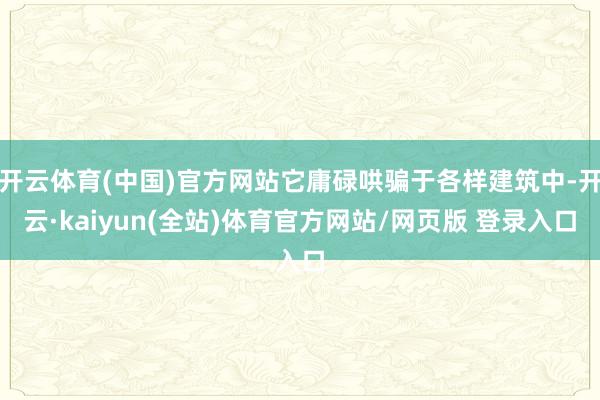 开云体育(中国)官方网站它庸碌哄骗于各样建筑中-开云·kaiyun(全站)体育官方网站/网页版 登录入口