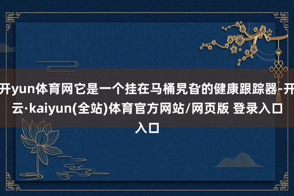 开yun体育网它是一个挂在马桶旯旮的健康跟踪器-开云·kaiyun(全站)体育官方网站/网页版 登录入口