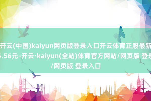 开云(中国)kaiyun网页版登录入口开云体育正股最新价为5.56元-开云·kaiyun(全站)体育官方网站/网页版 登录入口