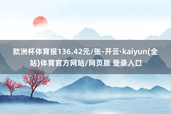 欧洲杯体育报136.42元/张-开云·kaiyun(全站)体育官方网站/网页版 登录入口