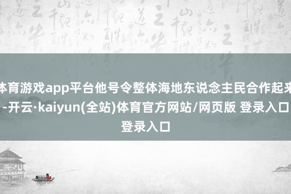 体育游戏app平台他号令整体海地东说念主民合作起来-开云·kaiyun(全站)体育官方网站/网页版 登录入口