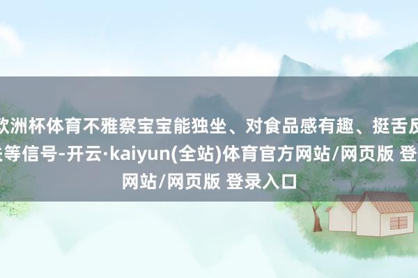 欧洲杯体育不雅察宝宝能独坐、对食品感有趣、挺舌反射散失等信号-开云·kaiyun(全站)体育官方网站/网页版 登录入口