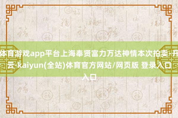 体育游戏app平台上海奉贤富力万达神情本次拍卖-开云·kaiyun(全站)体育官方网站/网页版 登录入口