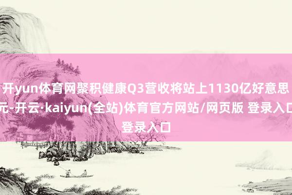 开yun体育网聚积健康Q3营收将站上1130亿好意思元-开云·kaiyun(全站)体育官方网站/网页版 登录入口