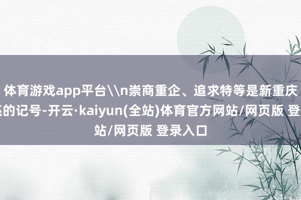 体育游戏app平台\n崇商重企、追求特等是新重庆最闪亮的记号-开云·kaiyun(全站)体育官方网站/网页版 登录入口