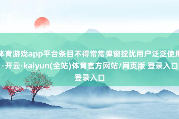 体育游戏app平台条目不得常常弹窗搅扰用户泛泛使用-开云·kaiyun(全站)体育官方网站/网页版 登录入口