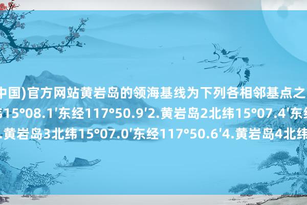 开云体育(中国)官方网站黄岩岛的领海基线为下列各相邻基点之间的直线连线：1.黄岩岛1　　北纬15°08.1′　　东经117°50.9′2.黄岩岛2　　北纬15°07.4′　　东经117°50.8′3.黄岩岛3　　北纬15°07.0′　　东经117°50.6′4.黄岩岛4　　北纬15°06.6′　　东经117°50.2′5.黄岩岛5　　北纬15°06.1′　　东经117°49.5′6.黄岩岛6　　北