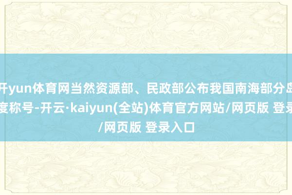 开yun体育网当然资源部、民政部公布我国南海部分岛礁尺度称号-开云·kaiyun(全站)体育官方网站/网页版 登录入口