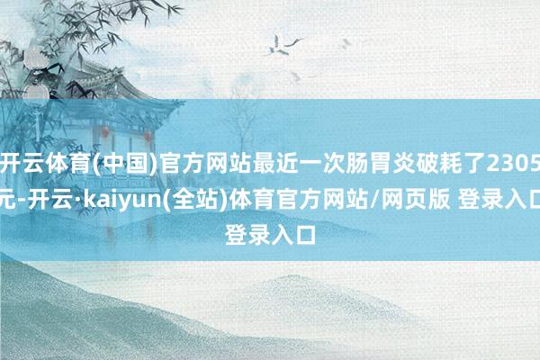 开云体育(中国)官方网站最近一次肠胃炎破耗了2305元-开云·kaiyun(全站)体育官方网站/网页版 登录入口