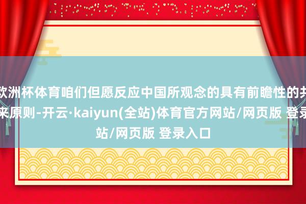 欧洲杯体育咱们但愿反应中国所观念的具有前瞻性的共同将来原则-开云·kaiyun(全站)体育官方网站/网页版 登录入口
