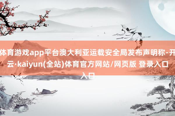 体育游戏app平台澳大利亚运载安全局发布声明称-开云·kaiyun(全站)体育官方网站/网页版 登录入口