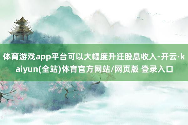 体育游戏app平台可以大幅度升迁股息收入-开云·kaiyun(全站)体育官方网站/网页版 登录入口