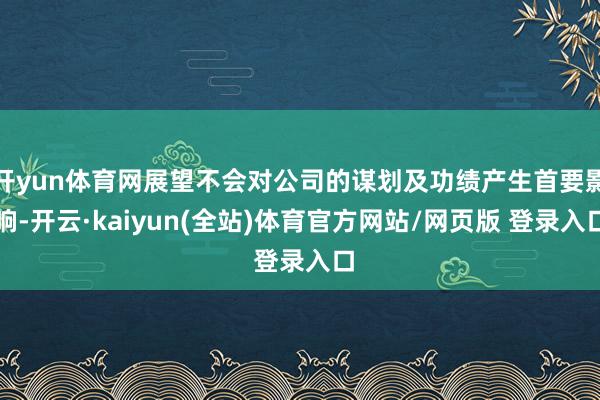 开yun体育网展望不会对公司的谋划及功绩产生首要影响-开云·kaiyun(全站)体育官方网站/网页版 登录入口