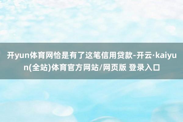开yun体育网恰是有了这笔信用贷款-开云·kaiyun(全站)体育官方网站/网页版 登录入口