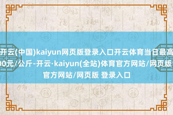 开云(中国)kaiyun网页版登录入口开云体育当日最高报价11.00元/公斤-开云·kaiyun(全站)体育官方网站/网页版 登录入口