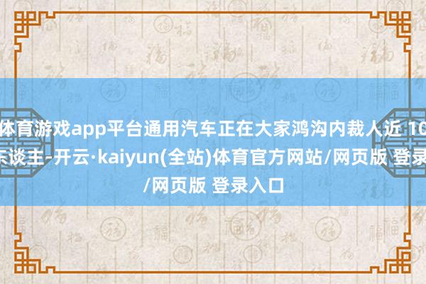 体育游戏app平台通用汽车正在大家鸿沟内裁人近 1000 东谈主-开云·kaiyun(全站)体育官方网站/网页版 登录入口