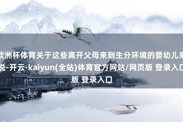 欧洲杯体育关于这些离开父母来到生分环境的婴幼儿来说-开云·kaiyun(全站)体育官方网站/网页版 登录入口