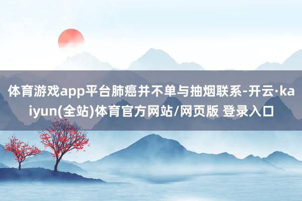 体育游戏app平台肺癌并不单与抽烟联系-开云·kaiyun(全站)体育官方网站/网页版 登录入口