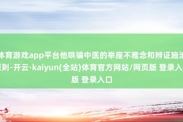 体育游戏app平台他哄骗中医的举座不雅念和辨证施治原则-开云·kaiyun(全站)体育官方网站/网页版 登录入口