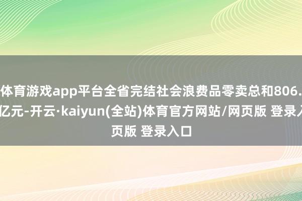 体育游戏app平台全省完结社会浪费品零卖总和806.46亿元-开云·kaiyun(全站)体育官方网站/网页版 登录入口