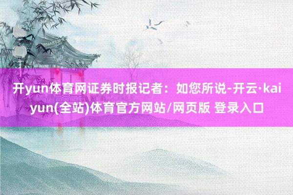 开yun体育网　　证券时报记者：如您所说-开云·kaiyun(全站)体育官方网站/网页版 登录入口