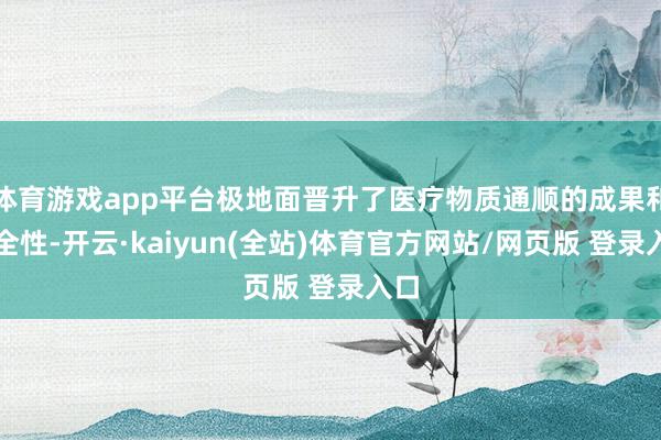 体育游戏app平台极地面晋升了医疗物质通顺的成果和安全性-开云·kaiyun(全站)体育官方网站/网页版 登录入口