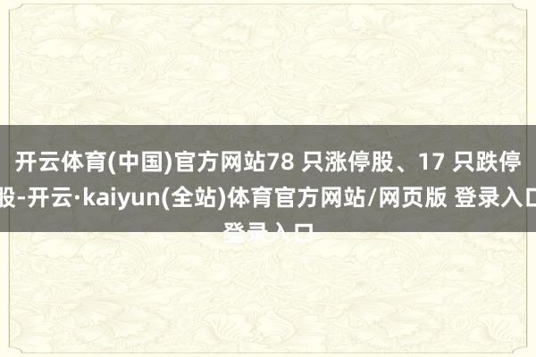 开云体育(中国)官方网站78 只涨停股、17 只跌停股-开云·kaiyun(全站)体育官方网站/网页版 登录入口
