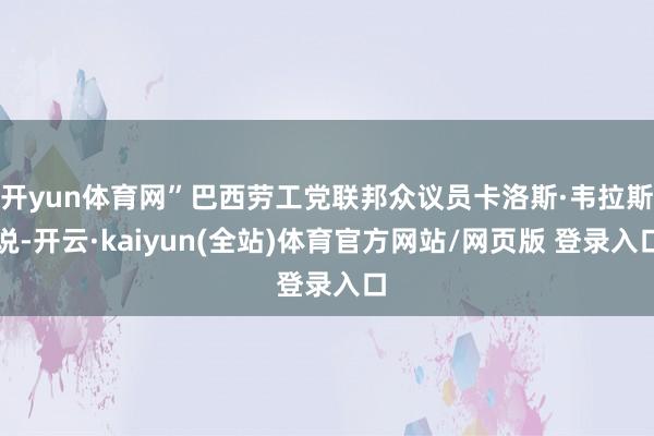 开yun体育网”巴西劳工党联邦众议员卡洛斯·韦拉斯说-开云·kaiyun(全站)体育官方网站/网页版 登录入口