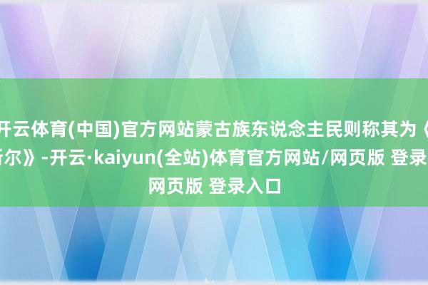 开云体育(中国)官方网站蒙古族东说念主民则称其为《格斯尔》-开云·kaiyun(全站)体育官方网站/网页版 登录入口