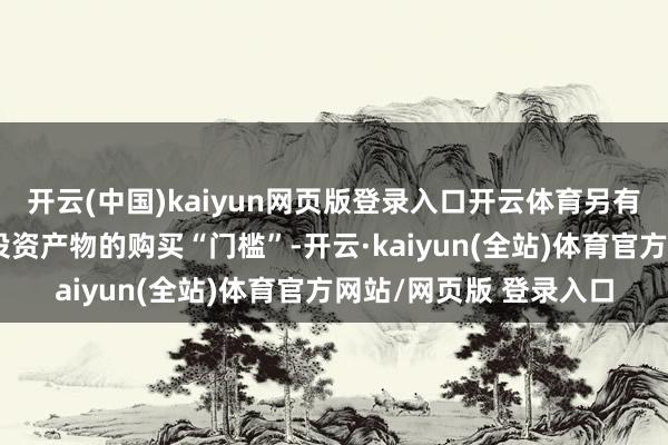 开云(中国)kaiyun网页版登录入口开云体育另有多家银行升迁了黄金投资产物的购买“门槛”-开云·kaiyun(全站)体育官方网站/网页版 登录入口