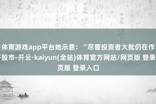 体育游戏app平台 她示意:“尽管投资者大批仍在作念多股市-开云·kaiyun(全站)体育官方网站/网页版 登录入口