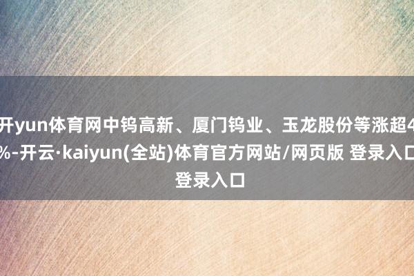 开yun体育网中钨高新、厦门钨业、玉龙股份等涨超4%-开云·kaiyun(全站)体育官方网站/网页版 登录入口