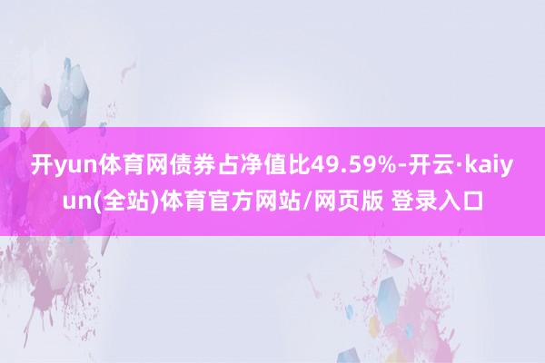开yun体育网债券占净值比49.59%-开云·kaiyun(全站)体育官方网站/网页版 登录入口