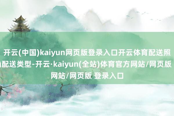 开云(中国)kaiyun网页版登录入口开云体育配送照看：明确配送类型-开云·kaiyun(全站)体育官方网站/网页版 登录入口