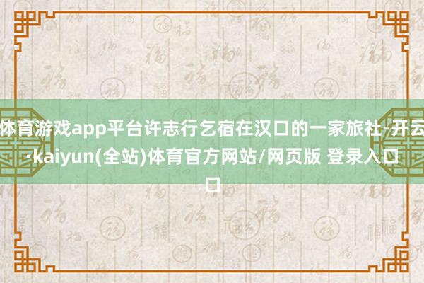 体育游戏app平台许志行乞宿在汉口的一家旅社-开云·kaiyun(全站)体育官方网站/网页版 登录入口