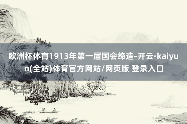 欧洲杯体育1913年第一届国会缔造-开云·kaiyun(全站)体育官方网站/网页版 登录入口