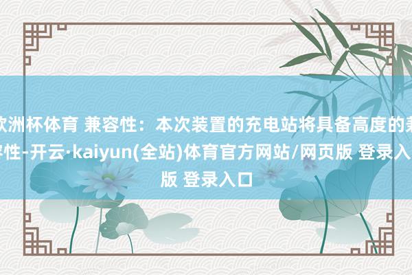 欧洲杯体育 兼容性:本次装置的充电站将具备高度的兼容性-开云·kaiyun(全站)体育官方网站/网页版 登录入口