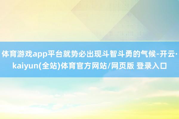 体育游戏app平台就势必出现斗智斗勇的气候-开云·kaiyun(全站)体育官方网站/网页版 登录入口