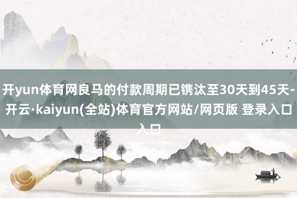 开yun体育网良马的付款周期已镌汰至30天到45天-开云·kaiyun(全站)体育官方网站/网页版 登录入口