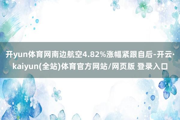 开yun体育网南边航空4.82%涨幅紧跟自后-开云·kaiyun(全站)体育官方网站/网页版 登录入口