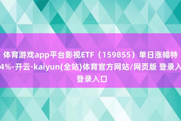 体育游戏app平台影视ETF（159855）单日涨幅特出4%-开云·kaiyun(全站)体育官方网站/网页版 登录入口