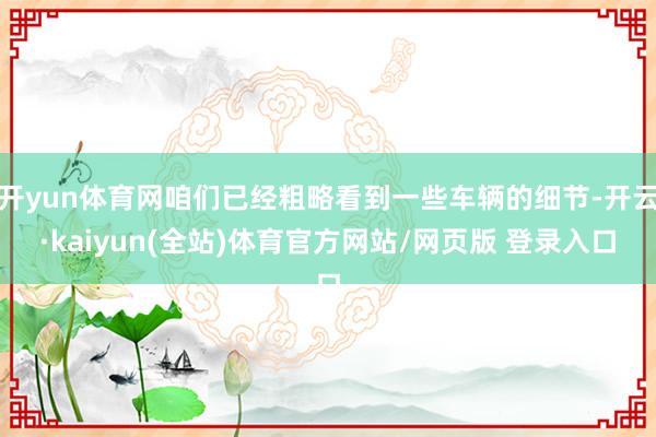 开yun体育网咱们已经粗略看到一些车辆的细节-开云·kaiyun(全站)体育官方网站/网页版 登录入口