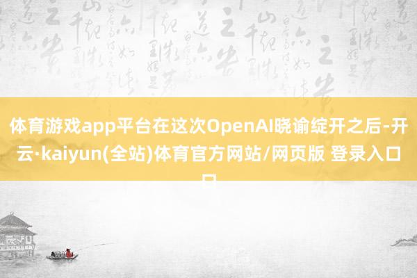 体育游戏app平台在这次OpenAI晓谕绽开之后-开云·kaiyun(全站)体育官方网站/网页版 登录入口