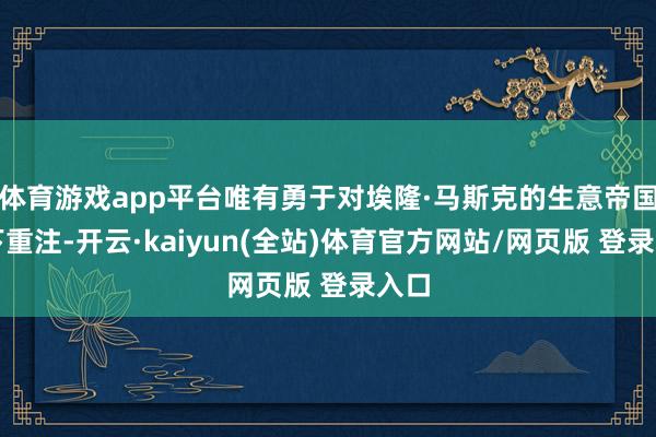 体育游戏app平台唯有勇于对埃隆·马斯克的生意帝国押下重注-开云·kaiyun(全站)体育官方网站/网页版 登录入口