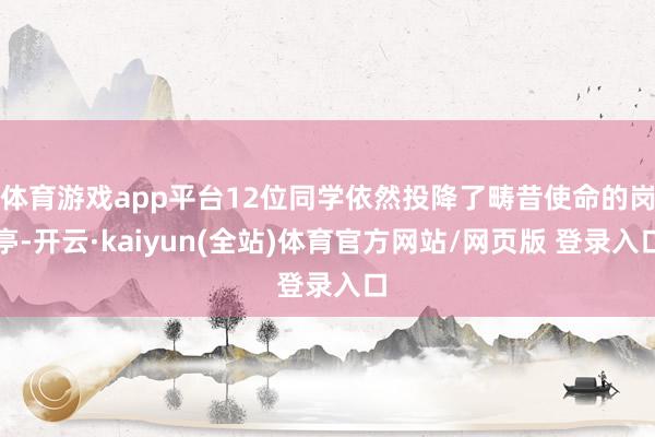 体育游戏app平台12位同学依然投降了畴昔使命的岗亭-开云·kaiyun(全站)体育官方网站/网页版 登录入口