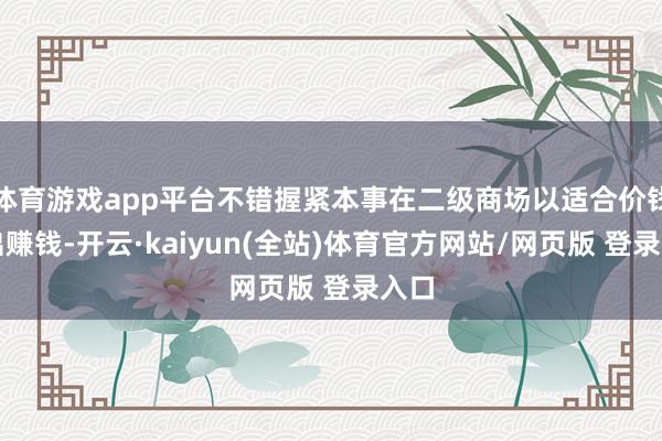 体育游戏app平台不错握紧本事在二级商场以适合价钱卖出赚钱-开云·kaiyun(全站)体育官方网站/网页版 登录入口