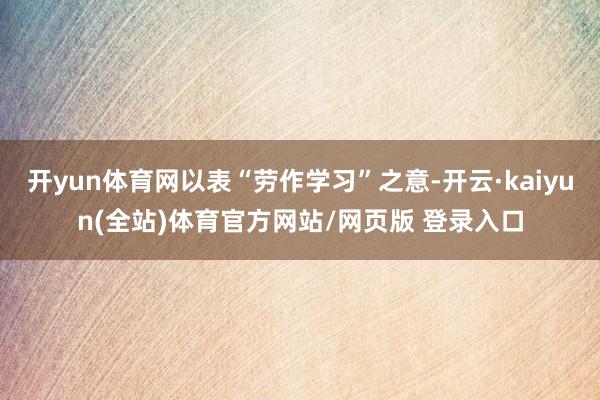 开yun体育网以表“劳作学习”之意-开云·kaiyun(全站)体育官方网站/网页版 登录入口