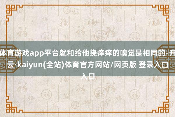 体育游戏app平台就和给他挠痒痒的嗅觉是相同的-开云·kaiyun(全站)体育官方网站/网页版 登录入口